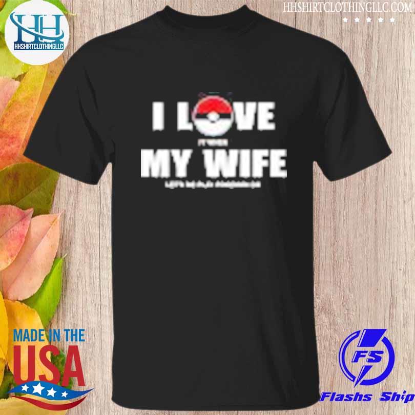 I love it when my wife let's me play pokemon go shirt