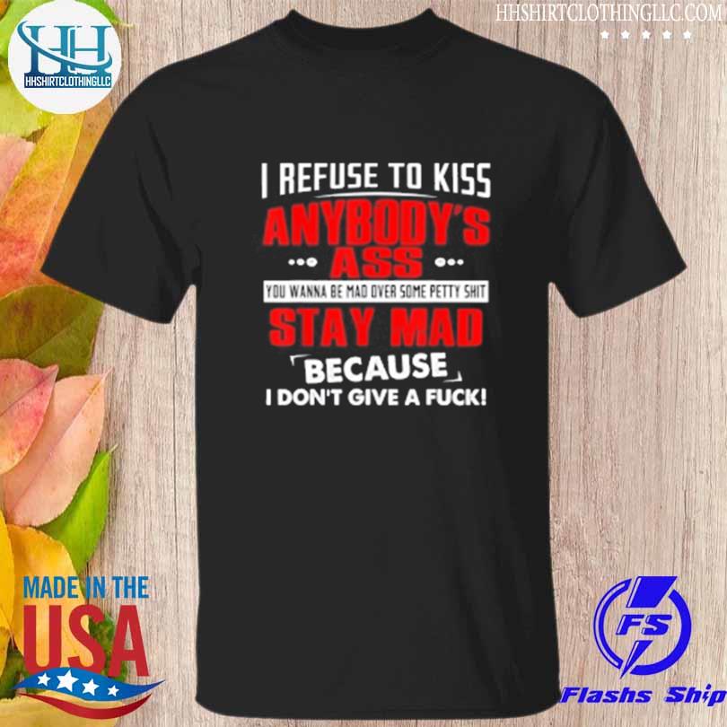 I refuse to kiss anybody's ass shirt