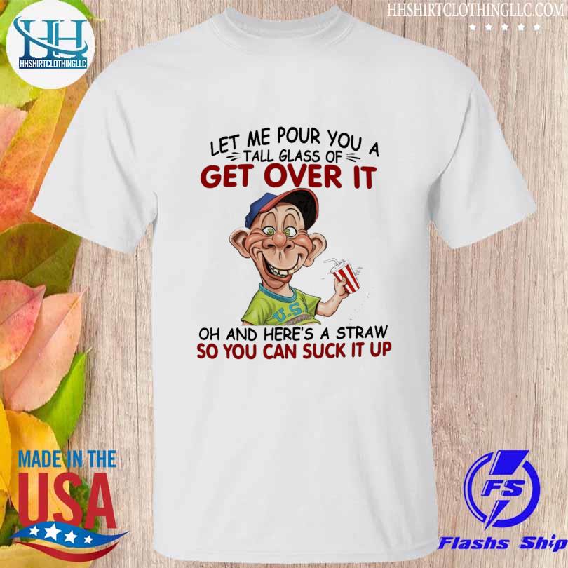 Let me Pour You a Tall Glass of Get over it oh and here's a Straw so You can suck it up shirt