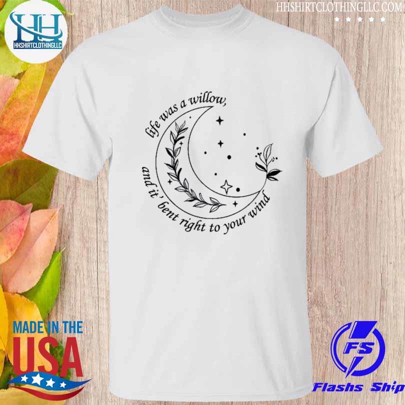 Life was a willow and it bent right to your wind shirt