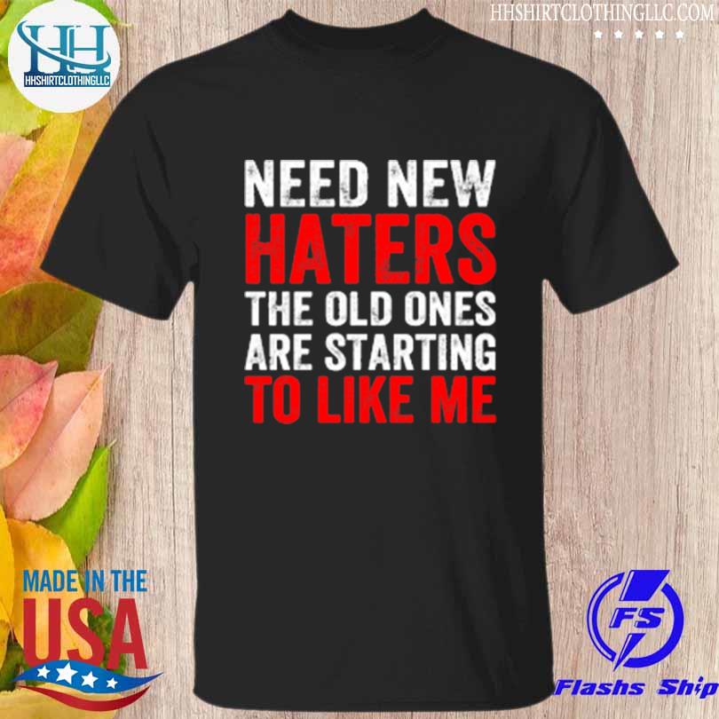 Need new haters the old ones are starting to like me shirt