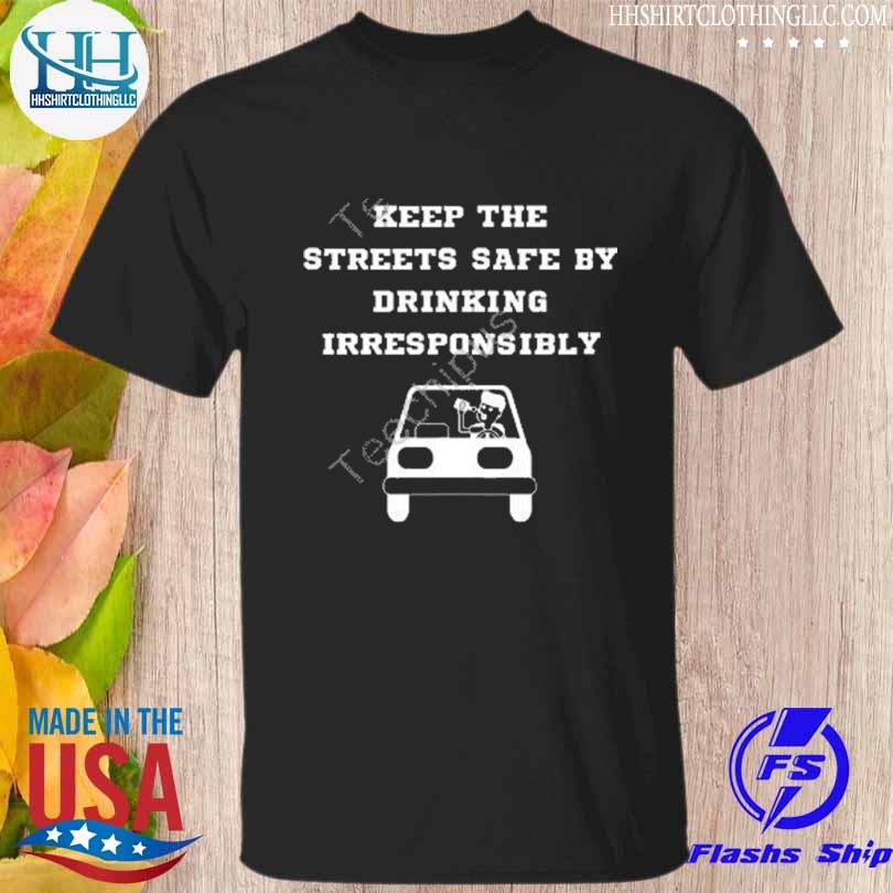 Nice keep the streets safe by drinking irresponsibly shirt