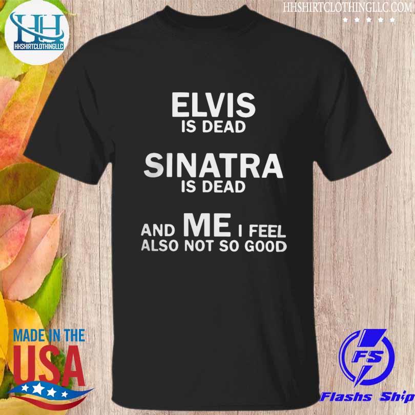 Official elvis is dead sinatra is dead and mei feel also not so good shirt