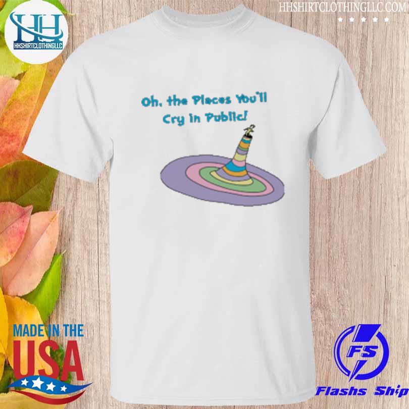 Oh the places you'll cry in public shirt