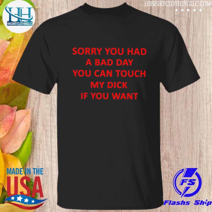 Sorry you had a bad day you can touch my dick if you want shirt
