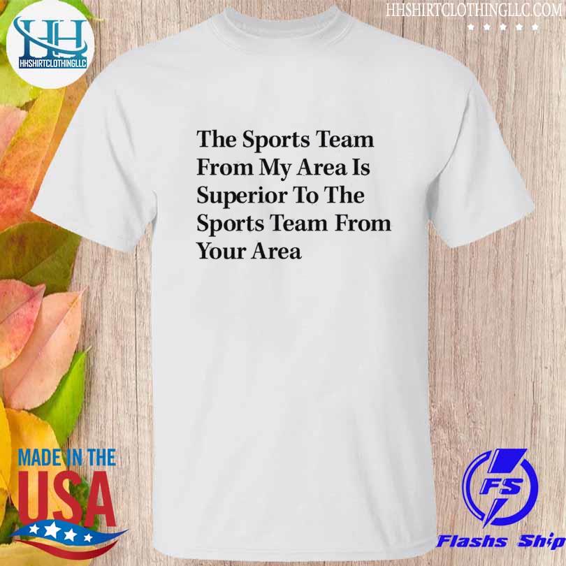 The sports team from my area is superior to the sports team from your area shirt