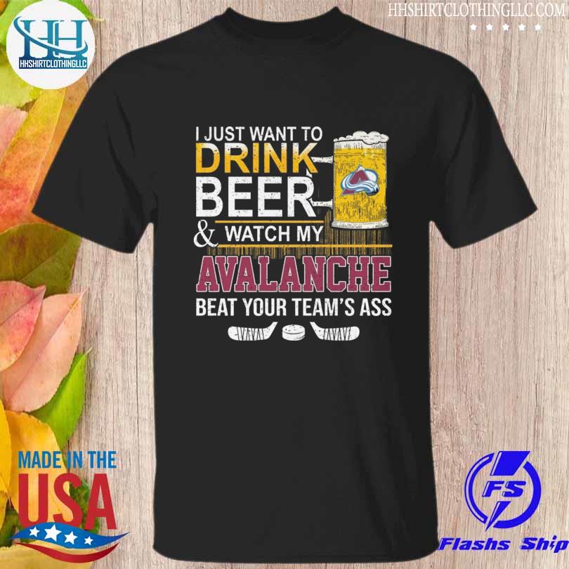 Top i just want to drink beer and watch my Colorado Avalanche beat your team's ass shirt
