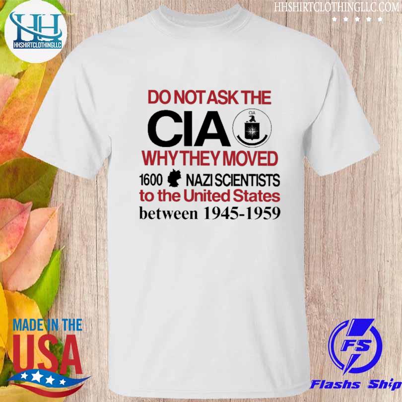 Do not ask the cia why they moved 1600 nazi scientists to the united states between 1945-1959 shirt