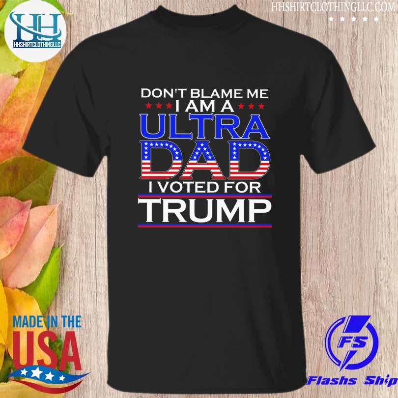 Don't blame me I am a utra dad I voted for Trump shirt