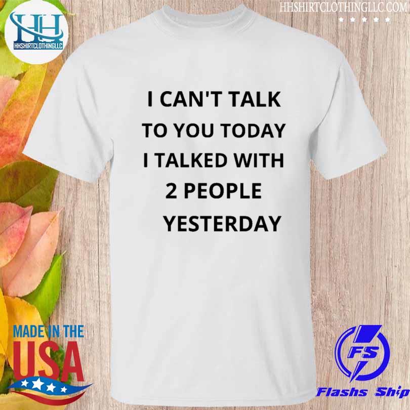 I can't talk to you today I talked with 2 people yesterday shirt