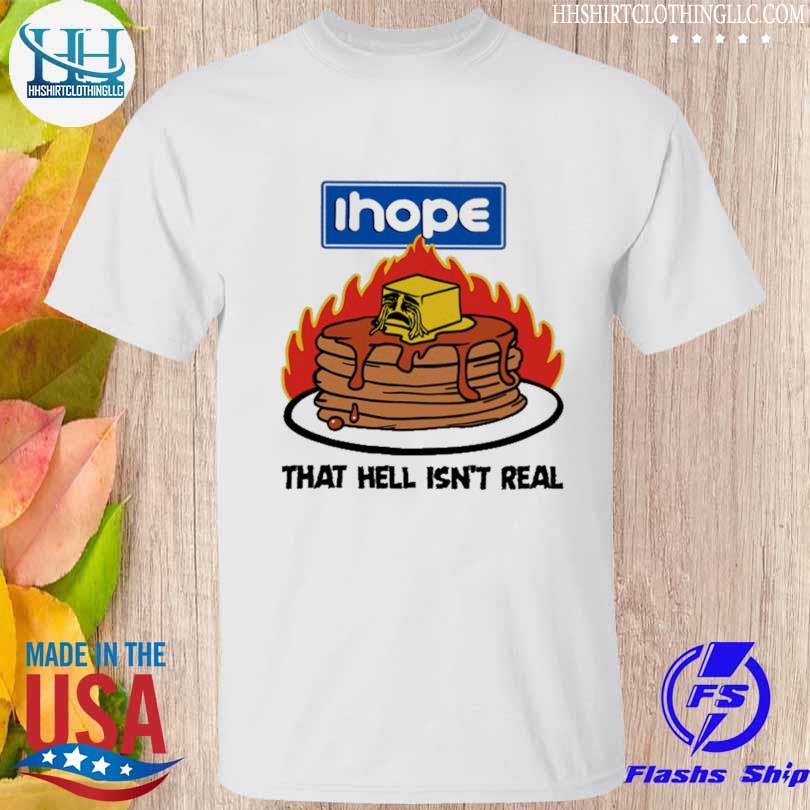 Ihope that hell isn't real shirt