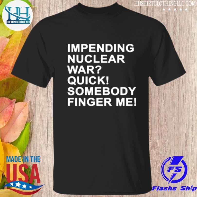 Impending nuclear war quick somebody finger me shirt