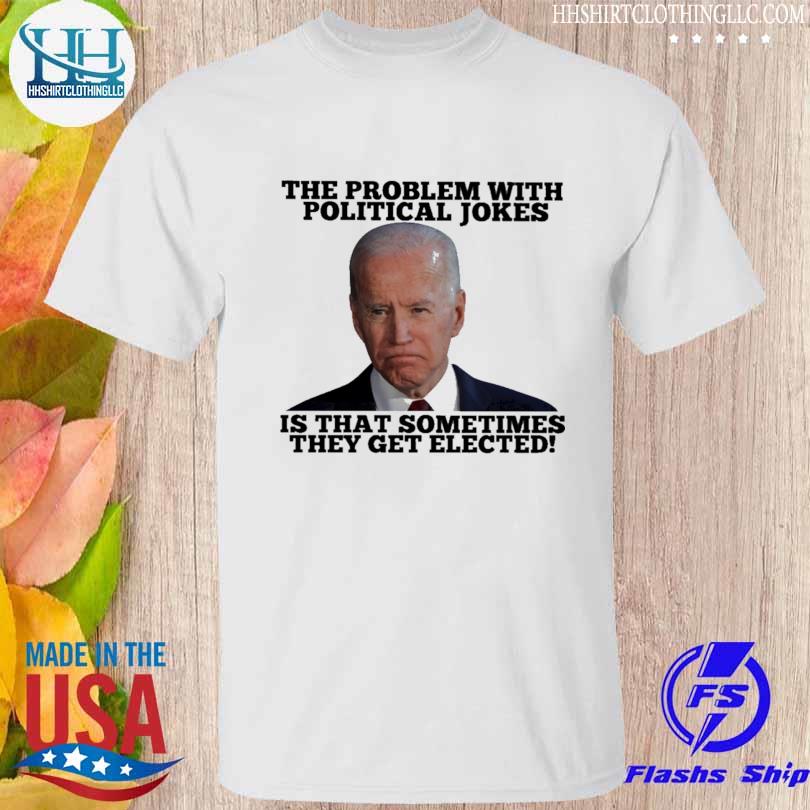 Joe biden the problem with political jokes is that sometimes they get elceted shirt