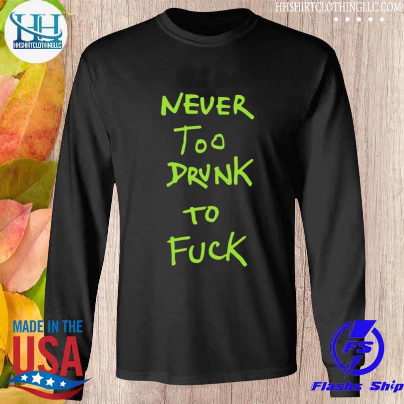 Never too drunk to fuck shirt, hoodie, sweater, long sleeve and tank