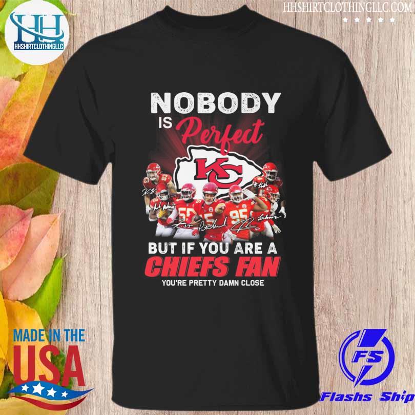 Nobody is perfect but if you are a kansas city chiefs fan you're pretty damn close signatures shirt