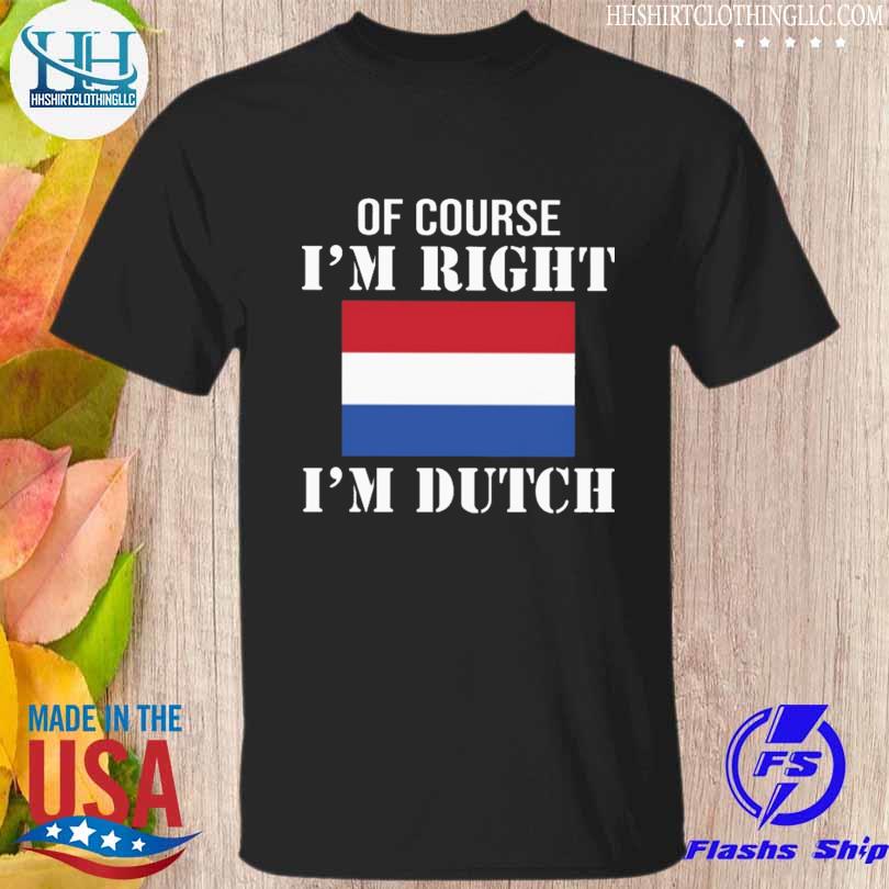 Of course I'm right I'm Dutch shirt