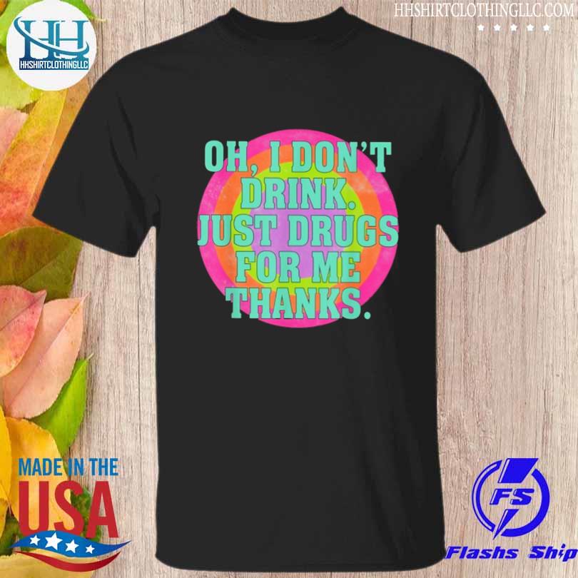 Oh I don't drink just drugs for me thanks shirt