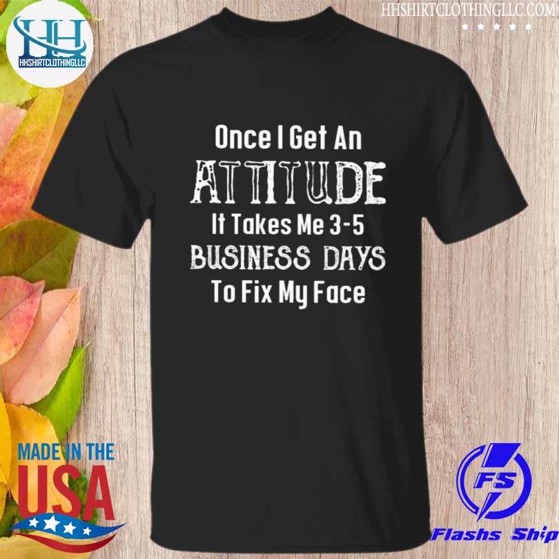Once I get in attitude it takes me 3-5 business days to fix my face shirt