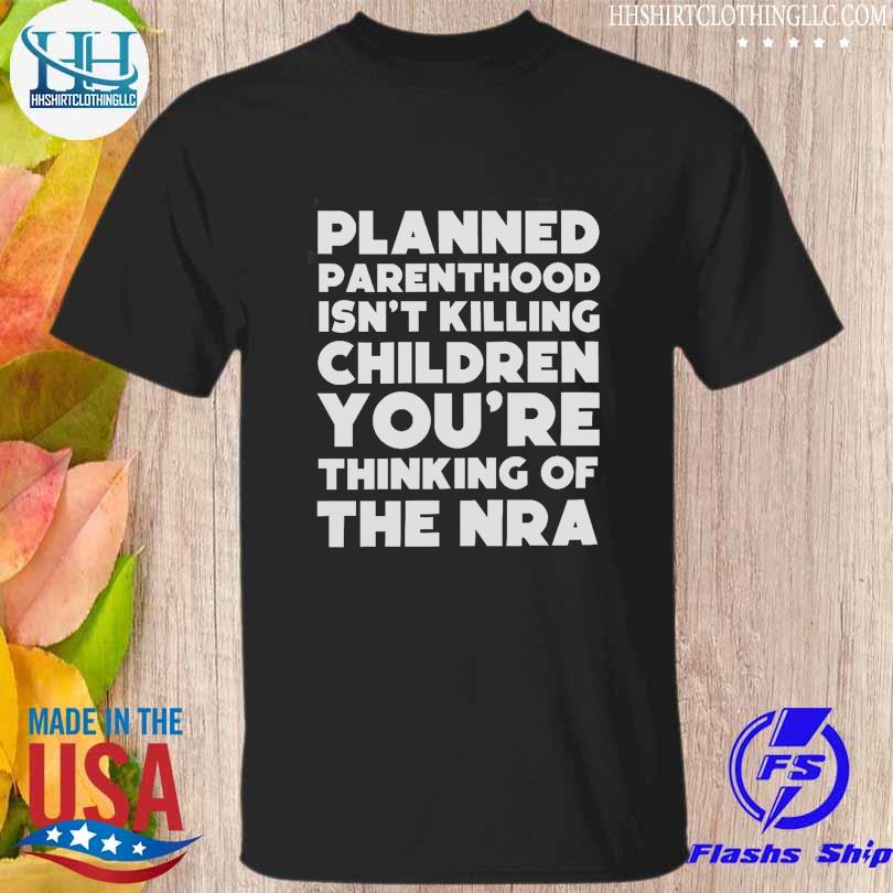Planned parenthood isn't killing children you are thinking of the nra shirt