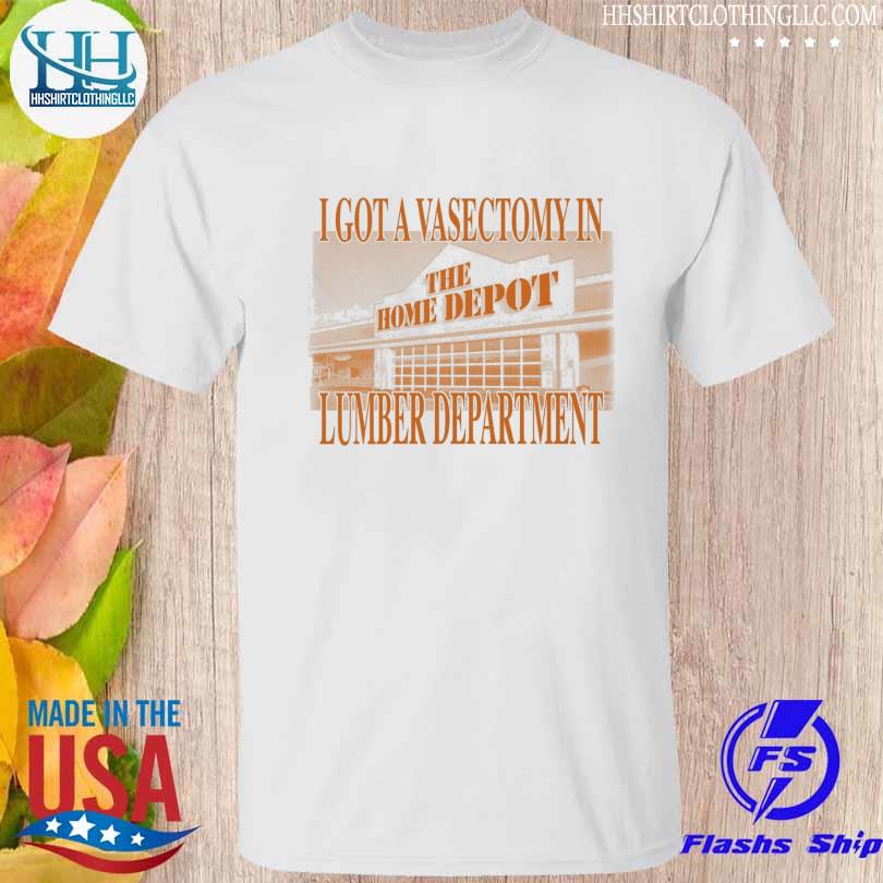 The Home Depot I got a vasectomy in lumber department shirt