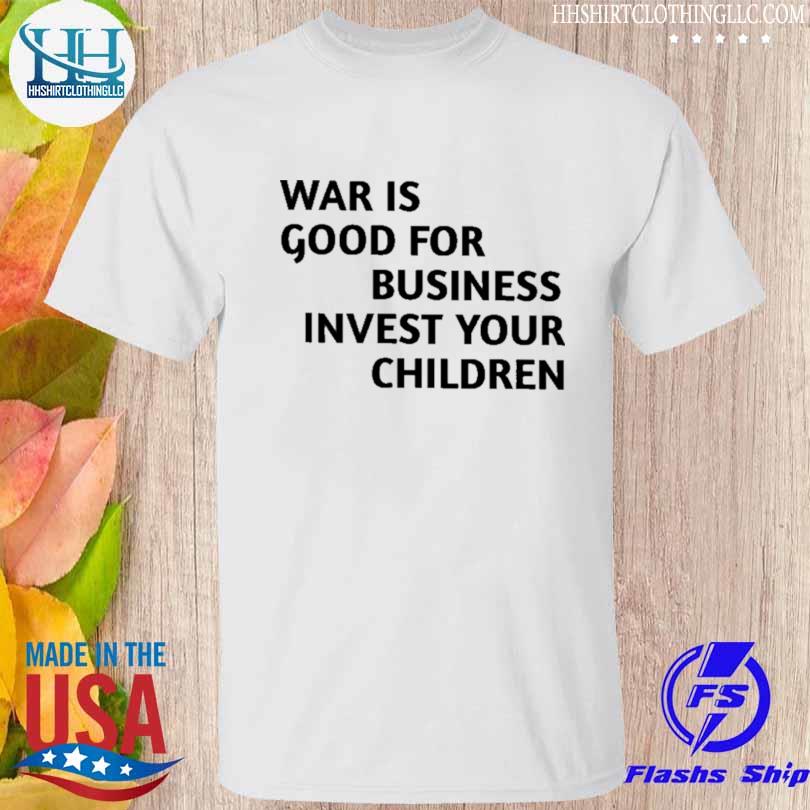 War is good for business invest your children shirt