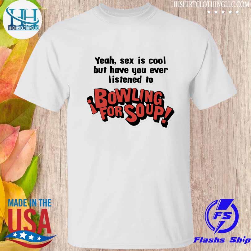 Yeah sex is cool but have you ever listened to bowling for soup shirt