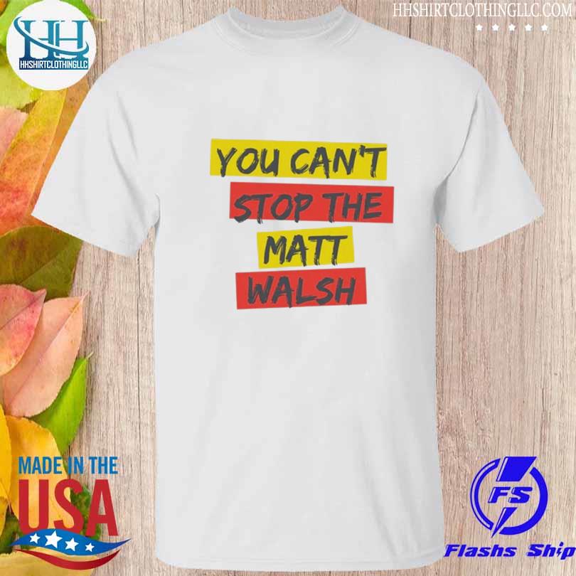 You can't stop the matt walsh shirt