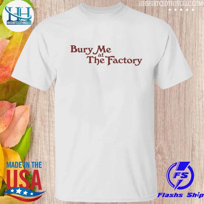 Bury me at the factory shirt