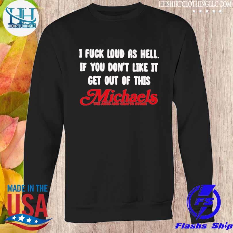 I fuck loud as hell if you don't like it get out of this michaels the arts and crafts store s Sweatshirt den