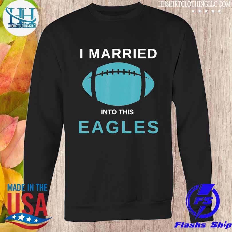 Official I Married Into This Eagles Shirt, hoodie, sweater and