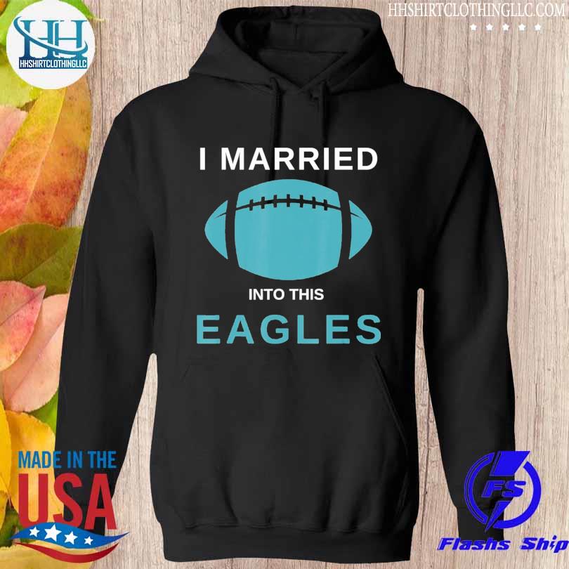 I married into this eagles shirt, hoodie, sweater, long sleeve and