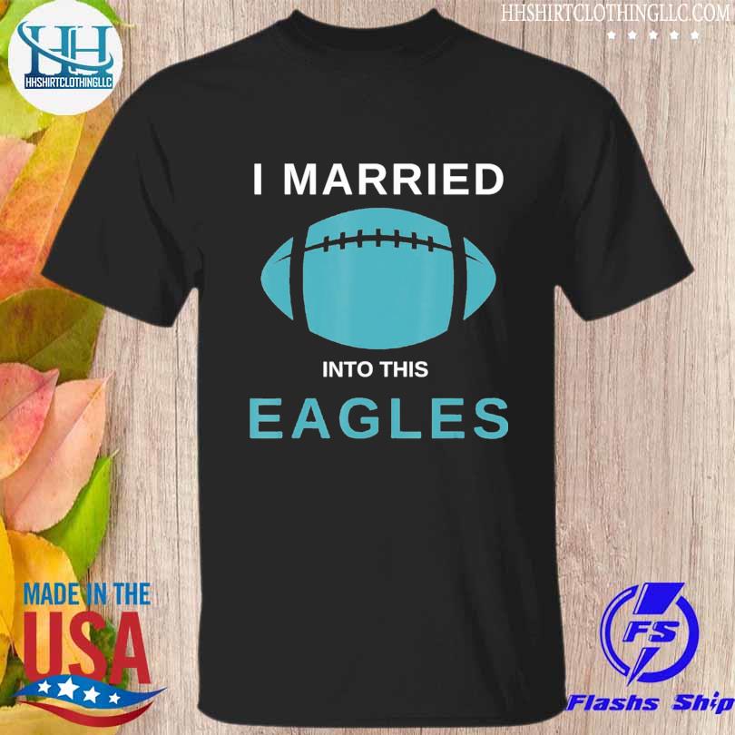 Official I Married Into This Eagles Shirt, hoodie, sweater and long sleeve