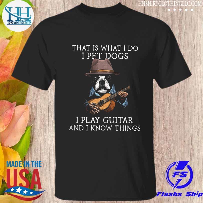 That is what I do I pet dogs I play guitar and I know things shirt