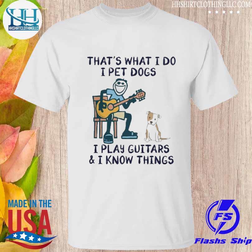 That's what I do I pet dogs I play guitars and I know thing shirt