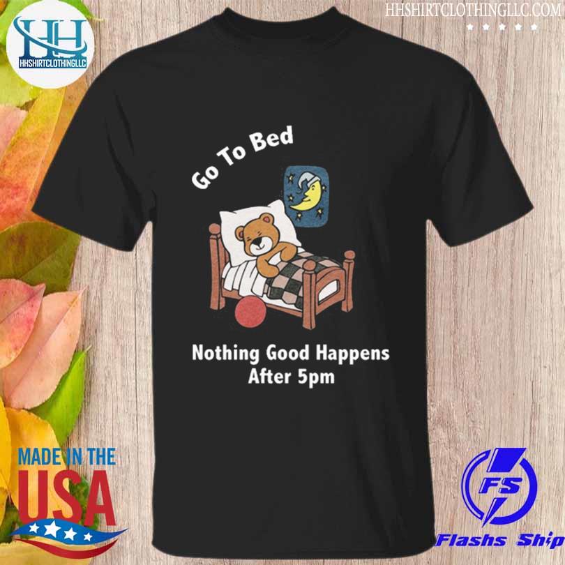 Go to bed nothing good happens after 5pm 2023 shirt
