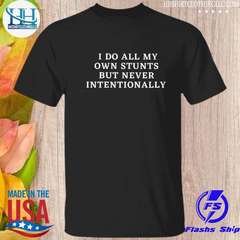 I do all my own stunts but never intentionally shirt