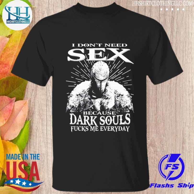 I don't need sex because dark souls fucks me everyday shirt