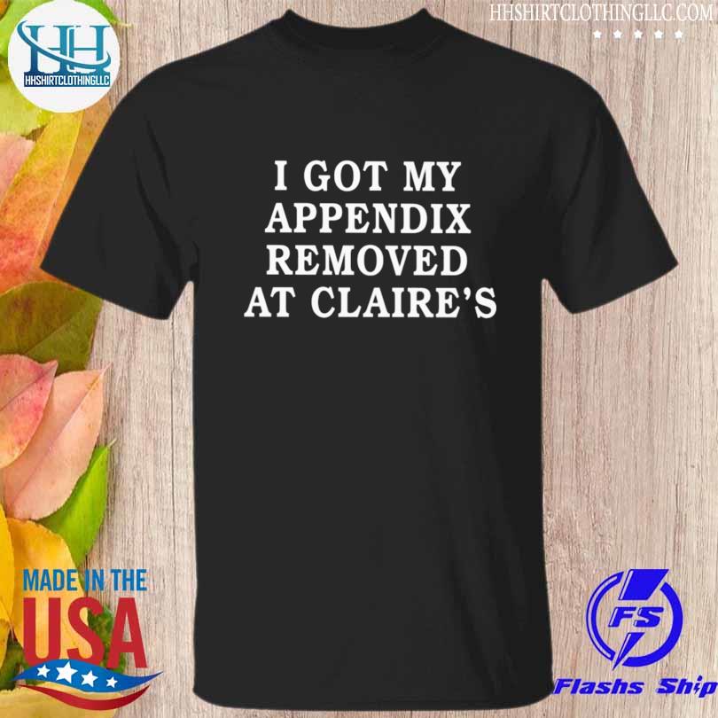 I got my appendix removed at claire's 2023 shirt