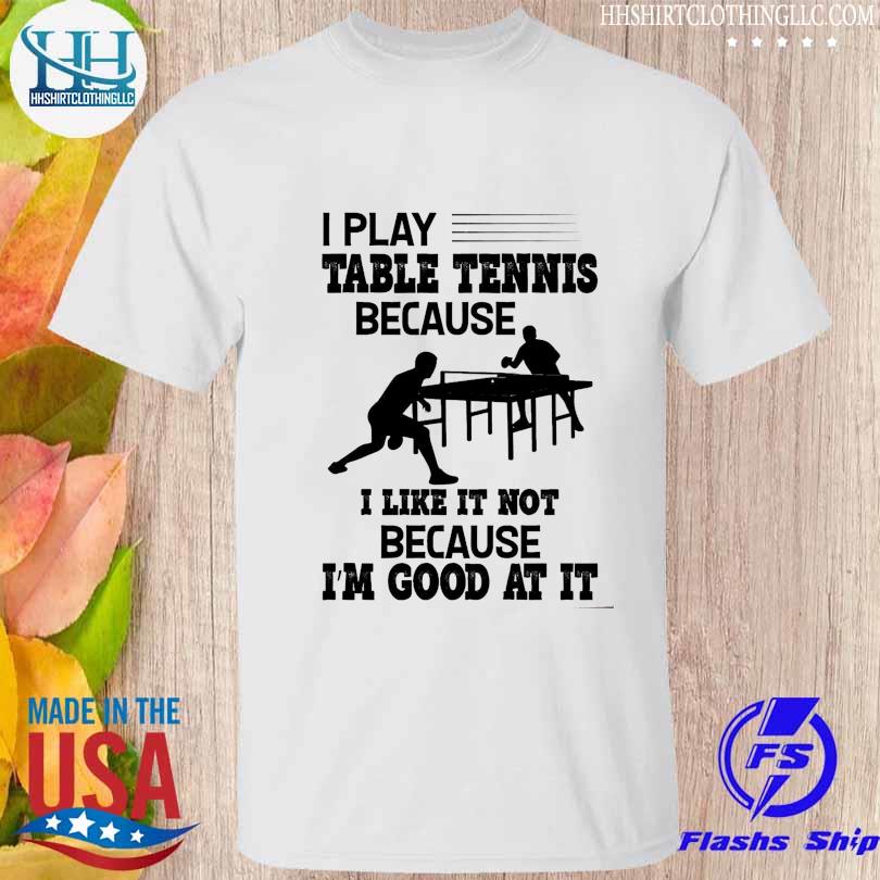 I play table tennis because I like it not because I'm good at it shirt