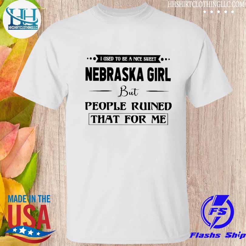 I used to be a nice sweet nebraska girl but people ruined that for me shirt