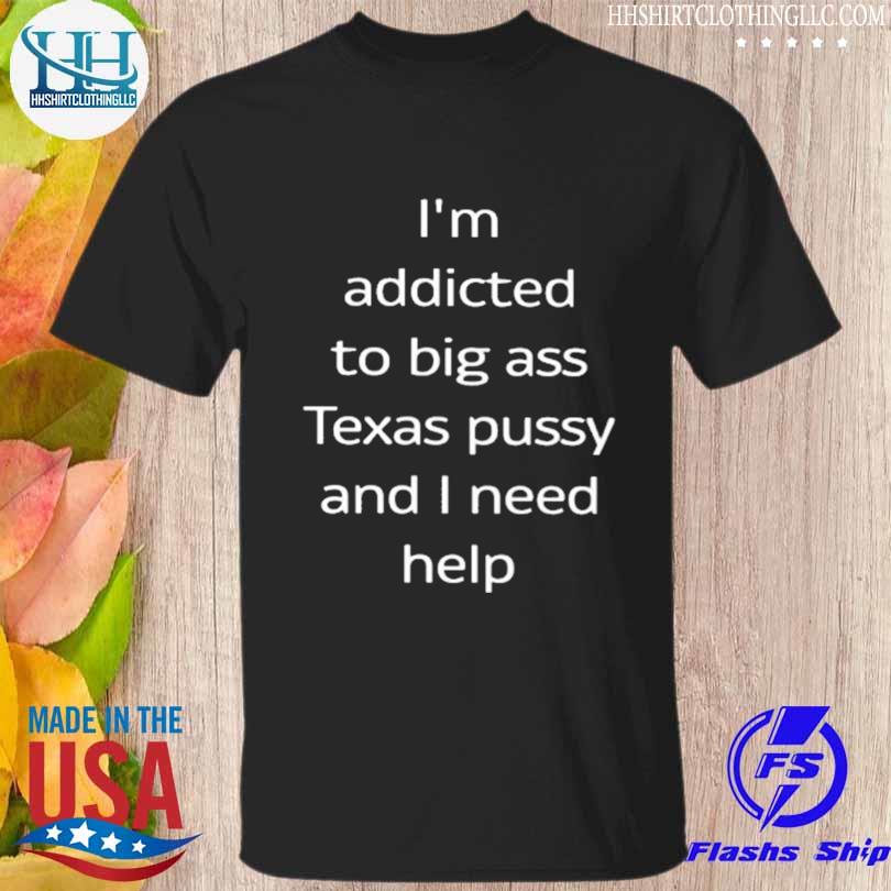I'm addicted to big ass Texas pussy and I need help shirt