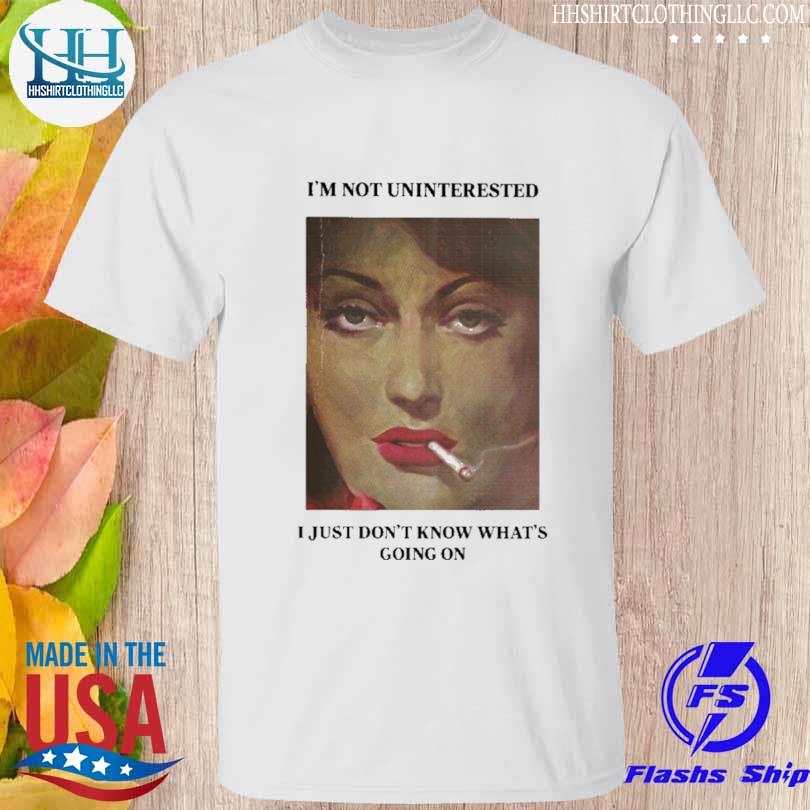 I'm not uninterested I just don't know what's going on shirt