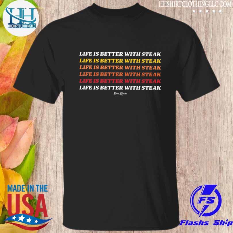 Life is better with steak good handle shirt