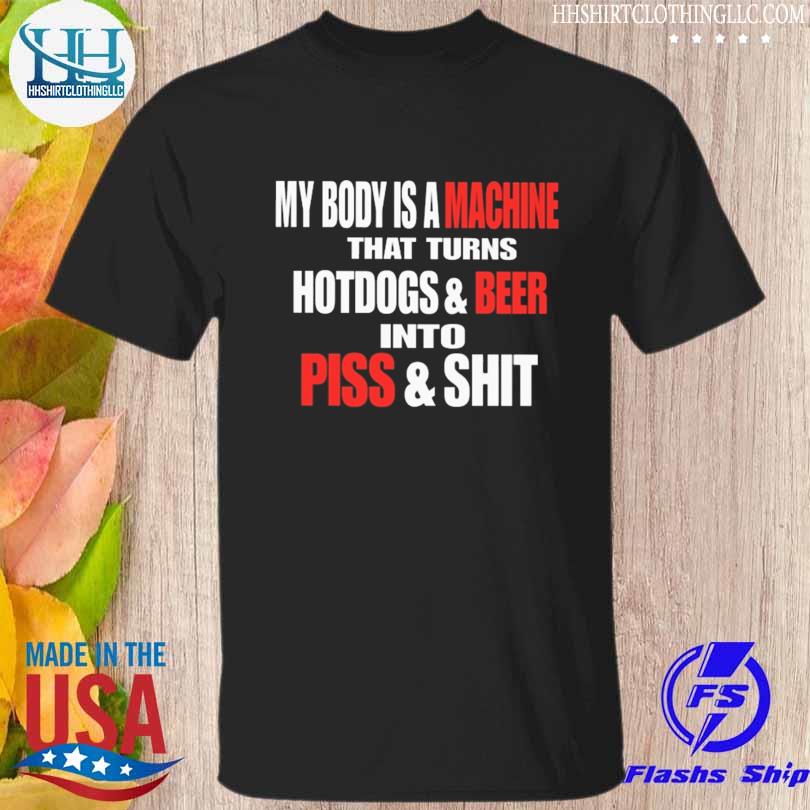 My body is a machine that turns hotdogs and beer into piss and shit 2023 shirt