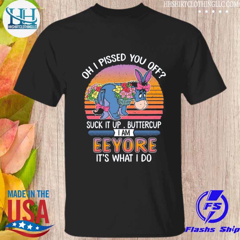 Oh I pissed you off suck it up buttercup I am eeyore it's what I do shirt