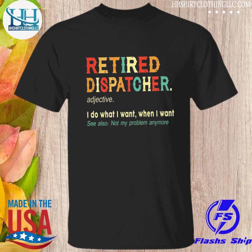 Retired dispatcher I do what I want when I want 2023 shirt