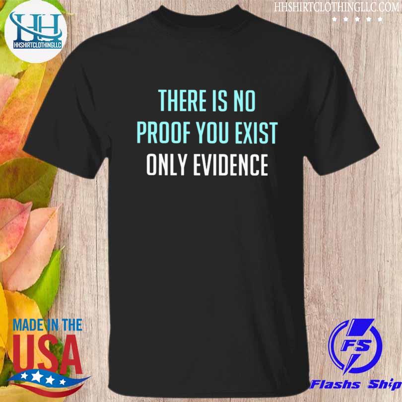 There is no proof you exist only evidence shirt