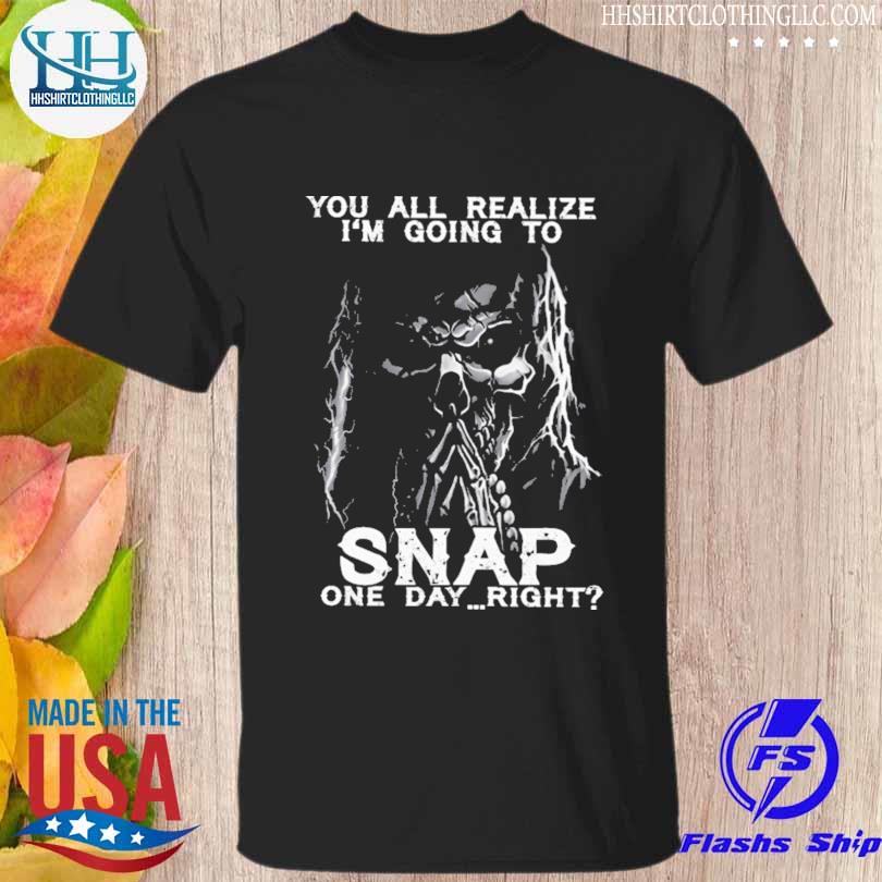 You all realize i'm goin to snap one day right shirt