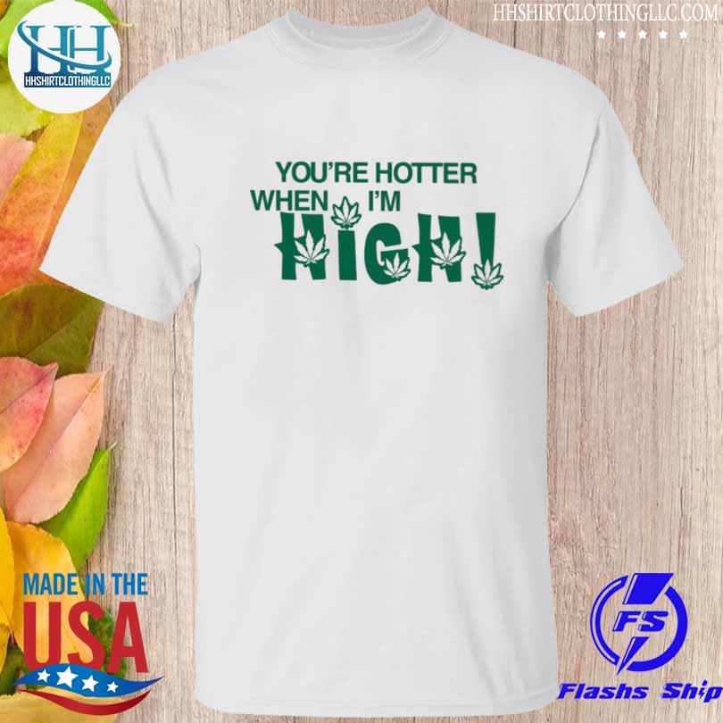 You're hotter when I'm high 2023 shirt