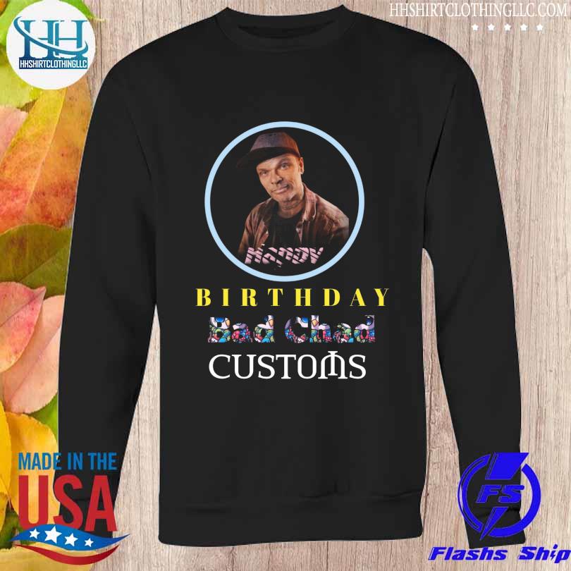 Happy birthday bad chad customs shirt hoodie sweater long